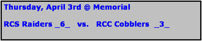 Text Box: Thursday, April 3rd @ Memorial

RCS Raiders _6_   vs.   RCC Cobblers  _3_
