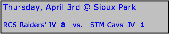 Text Box: Thursday, April 3rd @ Sioux Park

RCS Raiders' JV  8   vs.   STM Cavs' JV  1
