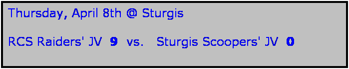Text Box: Thursday, April 8th @ Sturgis

RCS Raiders' JV  9  vs.   Sturgis Scoopers' JV  0
