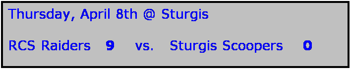 Text Box: Thursday, April 8th @ Sturgis

RCS Raiders   9    vs.   Sturgis Scoopers    0
