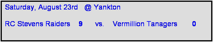 Text Box: Saturday, August 23rd   @ Yankton

RC Stevens Raiders    9      vs.    Vermillion Tanagers       0    
