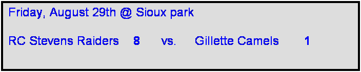 Text Box: Friday, August 29th @ Sioux park

RC Stevens Raiders    8      vs.     Gillette Camels       1    
