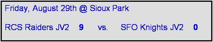 Text Box: Friday, August 29th @ Sioux Park 

RCS Raiders JV2    9      vs.     SFO Knights JV2    0
