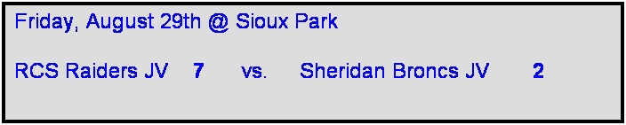 Text Box: Friday, August 29th @ Sioux Park

RCS Raiders JV    7      vs.     Sheridan Broncs JV       2    
