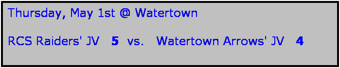 Text Box: Thursday, May 1st @ Watertown

RCS Raiders' JV   5  vs.   Watertown Arrows' JV   4 
