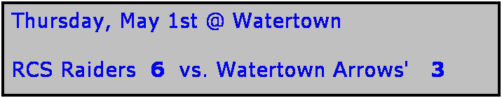 Text Box: Thursday, May 1st @ Watertown

RCS Raiders  6  vs. Watertown Arrows'   3
