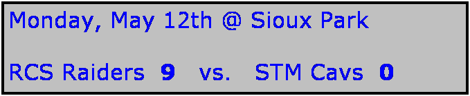 Text Box: Monday, May 12th @ Sioux Park

RCS Raiders  9   vs.   STM Cavs  0  
