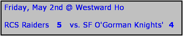 Text Box: Friday, May 2nd @ Westward Ho

RCS Raiders   5   vs. SF O'Gorman Knights'  4  

