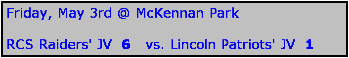 Text Box: Friday, May 3rd @ McKennan Park

RCS Raiders' JV  6   vs. Lincoln Patriots' JV  1
