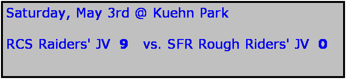 Text Box: Saturday, May 3rd @ Kuehn Park

RCS Raiders' JV  9   vs. SFR Rough Riders' JV  0

