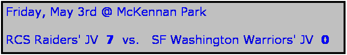 Text Box: Friday, May 3rd @ McKennan Park

RCS Raiders' JV  7  vs.   SF Washington Warriors' JV  0
