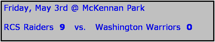 Text Box: Friday, May 3rd @ McKennan Park

RCS Raiders  9   vs.   Washington Warriors  0
