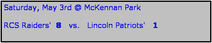 Text Box: Saturday, May 3rd @ McKennan Park

RCS Raiders'  8   vs.   Lincoln Patriots'   1

