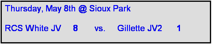 Text Box: Thursday, May 8th @ Sioux Park

RCS White JV     8       vs.     Gillette JV2      1   

