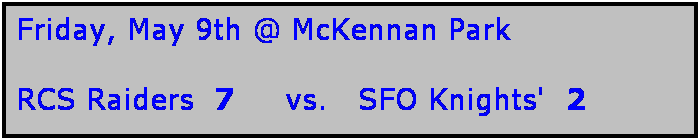 Text Box: Friday, May 9th @ McKennan Park

RCS Raiders  7     vs.   SFO Knights'  2   
