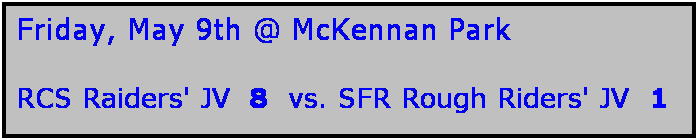 Text Box: Friday, May 9th @ McKennan Park

RCS Raiders' JV  8  vs. SFR Rough Riders' JV  1 
