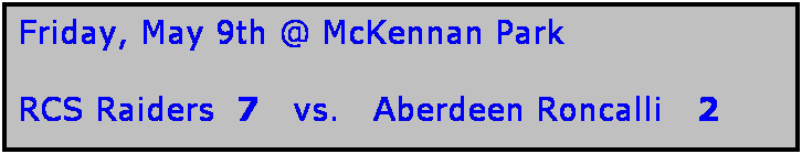 Text Box: Friday, May 9th @ McKennan Park

RCS Raiders  7   vs.   Aberdeen Roncalli   2
