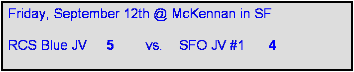Text Box: Friday, September 12th @ McKennan in SF

RCS Blue JV     5        vs.    SFO JV #1      4      
