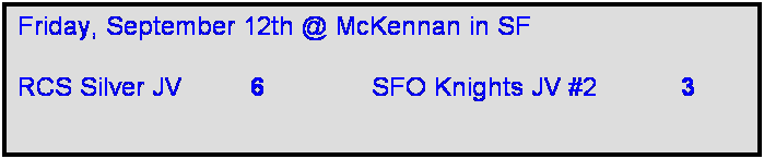 Text Box: Friday, September 12th @ McKennan in SF

RCS Silver JV         6              SFO Knights JV #2           3    
