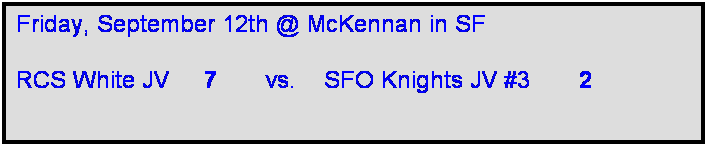 Text Box: Friday, September 12th @ McKennan in SF

RCS White JV     7       vs.    SFO Knights JV #3       2      
