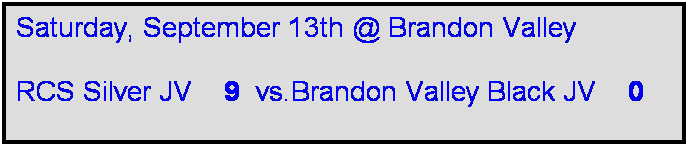 Text Box: Saturday, September 13th @ Brandon Valley

RCS Silver JV    9  vs.Brandon Valley Black JV    0     

