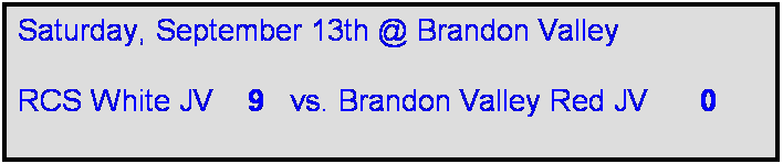 Text Box: Saturday, September 13th @ Brandon Valley 

RCS White JV    9   vs. Brandon Valley Red JV      0    
