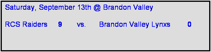 Text Box: Saturday, September 13th @ Brandon Valley

RCS Raiders     9       vs.      Brandon Valley Lynxs        0     
