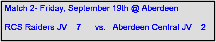 Text Box: Match 2- Friday, September 19th @ Aberdeen

RCS Raiders JV    7      vs.   Aberdeen Central JV    2  

