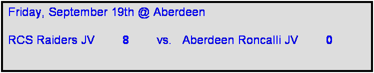Text Box: Friday, September 19th @ Aberdeen

RCS Raiders JV        8        vs.   Aberdeen Roncalli JV        0     
