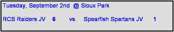 Text Box: Tuesday, September 2nd  @ Sioux Park

RCS Raiders JV    6        vs.    Spearfish Spartans JV      1   
