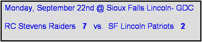 Text Box: Monday, September 22nd @ Sioux Falls Lincoln- GDC

RC Stevens Raiders   7   vs.  SF Lincoln Patriots   2    
