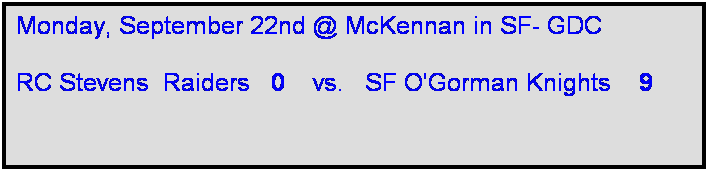 Text Box: Monday, September 22nd @ McKennan in SF- GDC

RC Stevens  Raiders   0    vs.   SF O'Gorman Knights    9  

