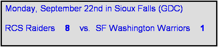 Text Box: Monday, September 22nd in Sioux Falls (GDC)

RCS Raiders    8    vs.  SF Washington Warriors    1    
