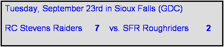 Text Box: Tuesday, September 23rd in Sioux Falls (GDC)

RC Stevens Raiders     7    vs. SFR Roughriders       2      
