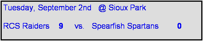 Text Box: Tuesday, September 2nd   @ Sioux Park

RCS Raiders    9     vs.   Spearfish Spartans        0       
