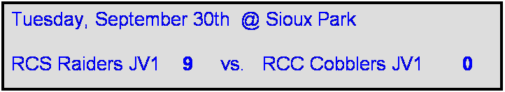 Text Box: Tuesday, September 30th  @ Sioux Park

RCS Raiders JV1    9     vs.   RCC Cobblers JV1       0    
