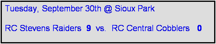 Text Box: Tuesday, September 30th @ Sioux Park

RC Stevens Raiders  9  vs.  RC Central Cobblers   0
