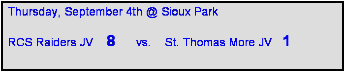 Text Box: Thursday, September 4th @ Sioux Park

RCS Raiders JV    8      vs.    St. Thomas More JV   1
