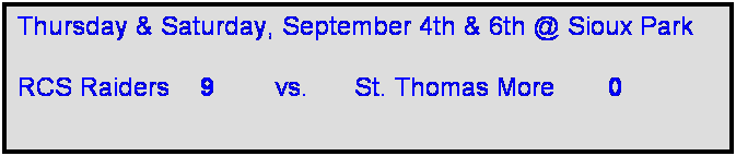 Text Box: Thursday & Saturday, September 4th & 6th @ Sioux Park

RCS Raiders    9        vs.      St. Thomas More       0    
