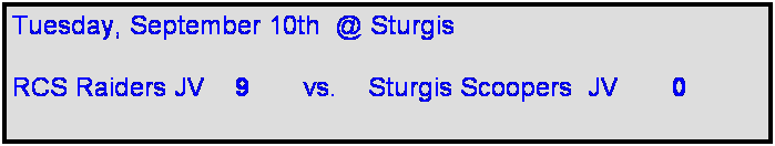 Text Box: Tuesday, September 10th  @ Sturgis

RCS Raiders JV    9       vs.    Sturgis Scoopers  JV       0    
