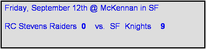 Text Box: Friday, September 12th @ McKennan in SF

RC Stevens Raiders  0    vs.  SF  Knights    9     
