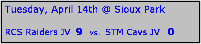 Text Box: Tuesday, April 14th @ Sioux Park

RCS Raiders JV  9   vs.  STM Cavs JV   0 
