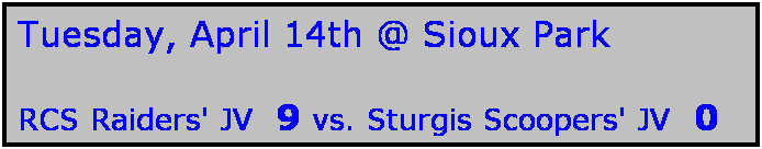 Text Box: Tuesday, April 14th @ Sioux Park

RCS Raiders' JV  9 vs. Sturgis Scoopers' JV  0
