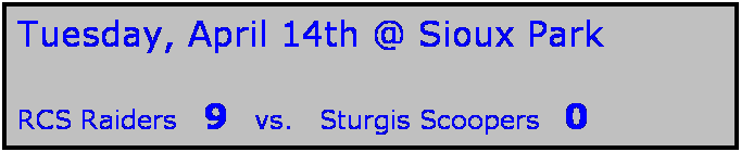Text Box: Tuesday, April 14th @ Sioux Park

RCS Raiders   9   vs.   Sturgis Scoopers  0
