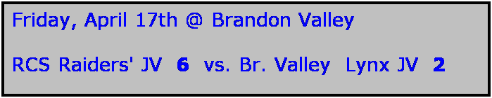Text Box: Friday, April 17th @ Brandon Valley

RCS Raiders' JV  6  vs. Br. Valley  Lynx JV  2
