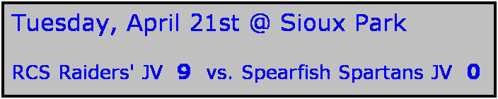 Text Box: Tuesday, April 21st @ Sioux Park

RCS Raiders' JV  9  vs. Spearfish Spartans JV  0
