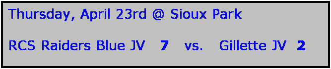 Text Box: Thursday, April 23rd @ Sioux Park

RCS Raiders Blue JV   7   vs.   Gillette JV  2
