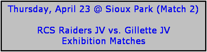 Text Box: Thursday, April 23 @ Sioux Park (Match 2)

RCS Raiders JV vs. Gillette JV 
Exhibition Matches
