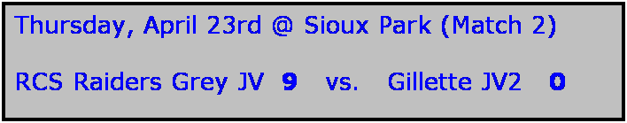 Text Box: Thursday, April 23rd @ Sioux Park (Match 2)

RCS Raiders Grey JV  9   vs.   Gillette JV2   0
