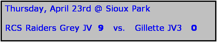 Text Box: Thursday, April 23rd @ Sioux Park

RCS Raiders Grey JV  9   vs.   Gillette JV3   0
